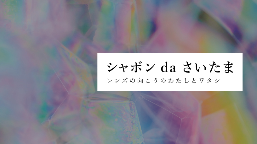 シャボン da さいたま ～レンズの向こうのわたしとワタシ～のサムネイル